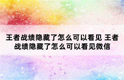 王者战绩隐藏了怎么可以看见 王者战绩隐藏了怎么可以看见微信